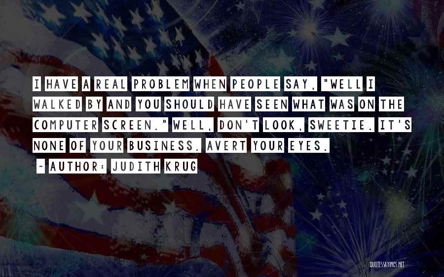 Judith Krug Quotes: I Have A Real Problem When People Say, Well I Walked By And You Should Have Seen What Was On