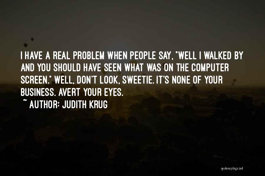 Judith Krug Quotes: I Have A Real Problem When People Say, Well I Walked By And You Should Have Seen What Was On