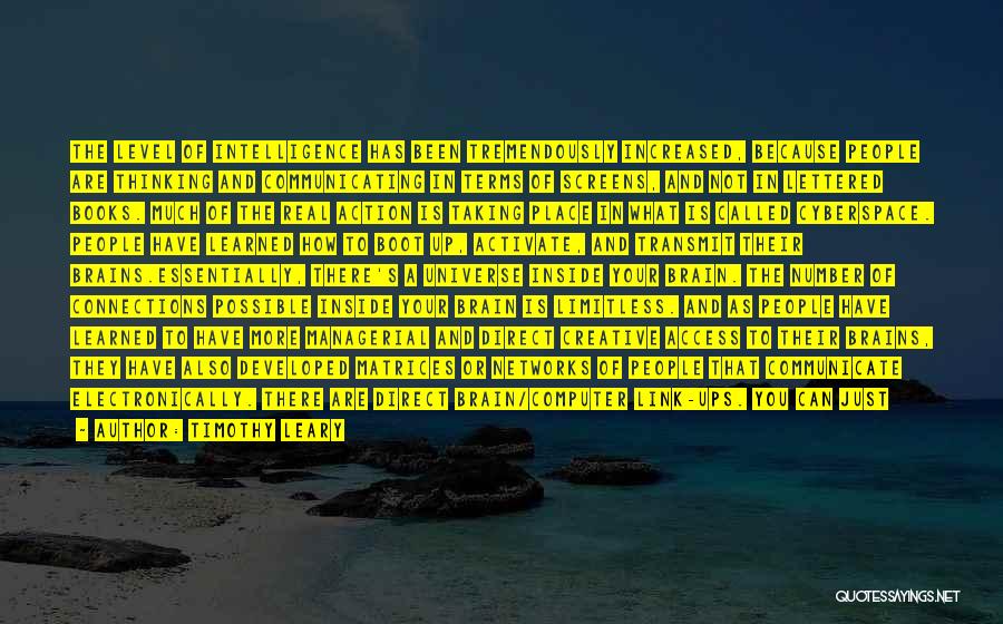 Timothy Leary Quotes: The Level Of Intelligence Has Been Tremendously Increased, Because People Are Thinking And Communicating In Terms Of Screens, And Not