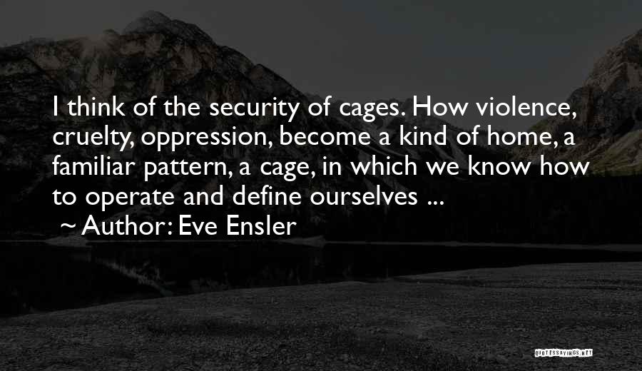 Eve Ensler Quotes: I Think Of The Security Of Cages. How Violence, Cruelty, Oppression, Become A Kind Of Home, A Familiar Pattern, A