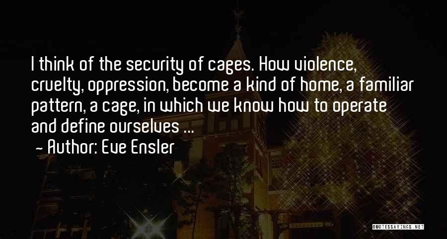 Eve Ensler Quotes: I Think Of The Security Of Cages. How Violence, Cruelty, Oppression, Become A Kind Of Home, A Familiar Pattern, A