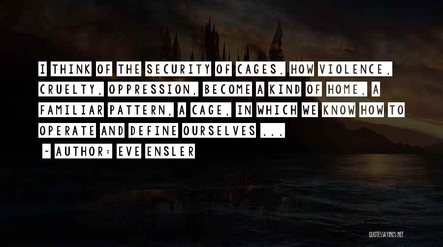 Eve Ensler Quotes: I Think Of The Security Of Cages. How Violence, Cruelty, Oppression, Become A Kind Of Home, A Familiar Pattern, A