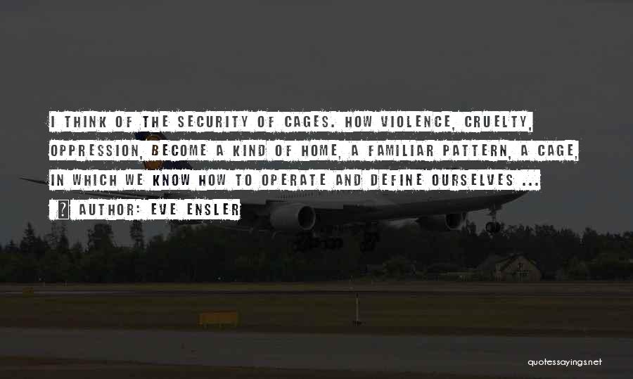 Eve Ensler Quotes: I Think Of The Security Of Cages. How Violence, Cruelty, Oppression, Become A Kind Of Home, A Familiar Pattern, A