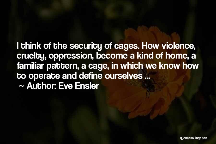 Eve Ensler Quotes: I Think Of The Security Of Cages. How Violence, Cruelty, Oppression, Become A Kind Of Home, A Familiar Pattern, A