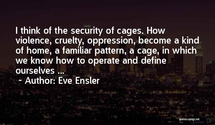 Eve Ensler Quotes: I Think Of The Security Of Cages. How Violence, Cruelty, Oppression, Become A Kind Of Home, A Familiar Pattern, A