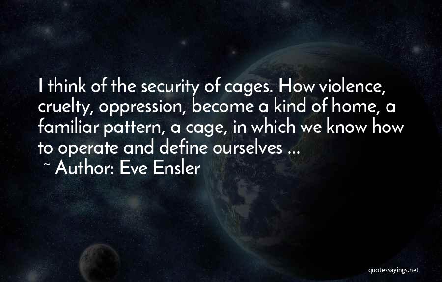 Eve Ensler Quotes: I Think Of The Security Of Cages. How Violence, Cruelty, Oppression, Become A Kind Of Home, A Familiar Pattern, A