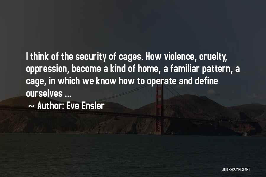 Eve Ensler Quotes: I Think Of The Security Of Cages. How Violence, Cruelty, Oppression, Become A Kind Of Home, A Familiar Pattern, A