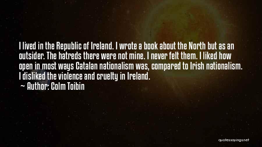 Colm Toibin Quotes: I Lived In The Republic Of Ireland. I Wrote A Book About The North But As An Outsider. The Hatreds