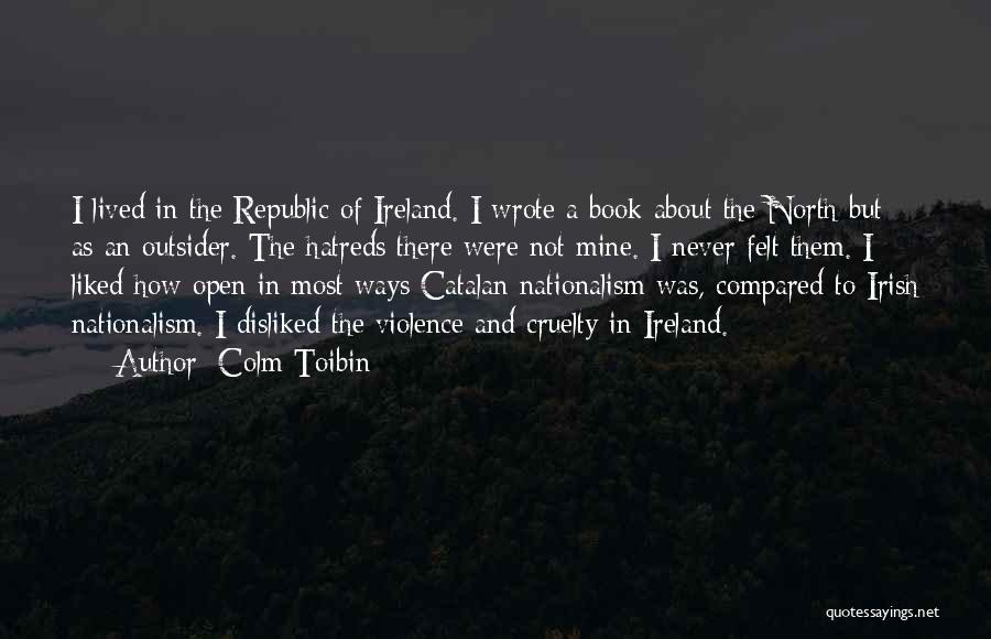 Colm Toibin Quotes: I Lived In The Republic Of Ireland. I Wrote A Book About The North But As An Outsider. The Hatreds