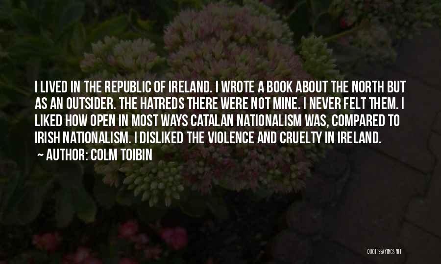 Colm Toibin Quotes: I Lived In The Republic Of Ireland. I Wrote A Book About The North But As An Outsider. The Hatreds
