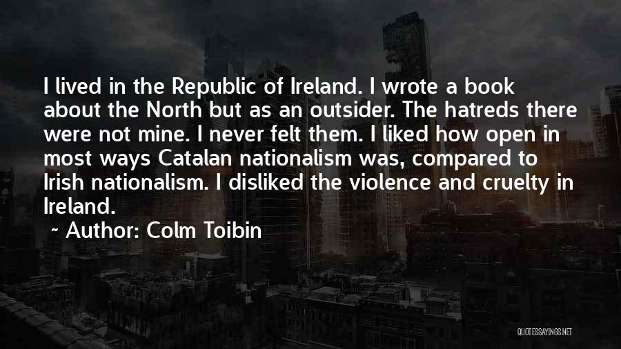 Colm Toibin Quotes: I Lived In The Republic Of Ireland. I Wrote A Book About The North But As An Outsider. The Hatreds