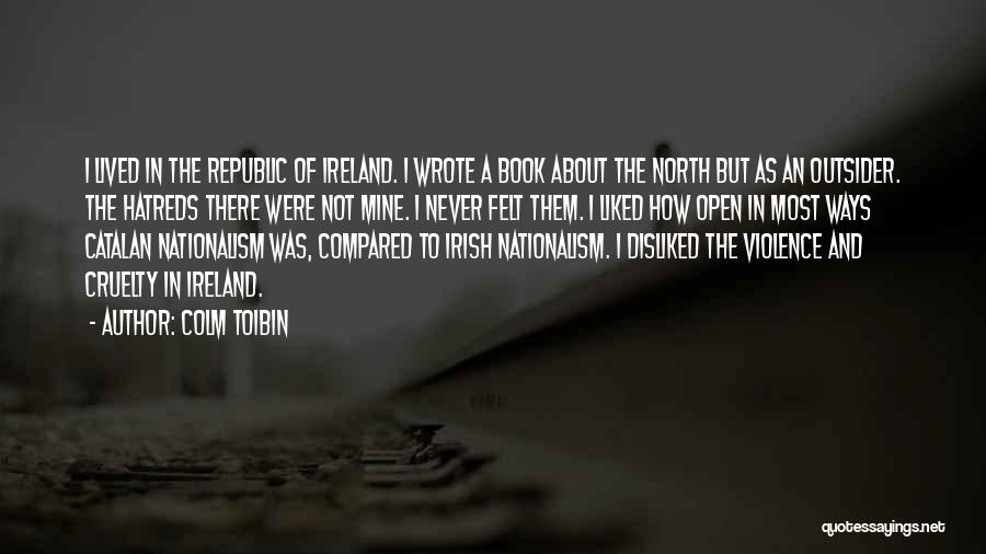 Colm Toibin Quotes: I Lived In The Republic Of Ireland. I Wrote A Book About The North But As An Outsider. The Hatreds