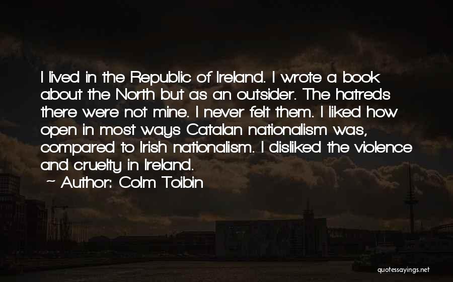 Colm Toibin Quotes: I Lived In The Republic Of Ireland. I Wrote A Book About The North But As An Outsider. The Hatreds