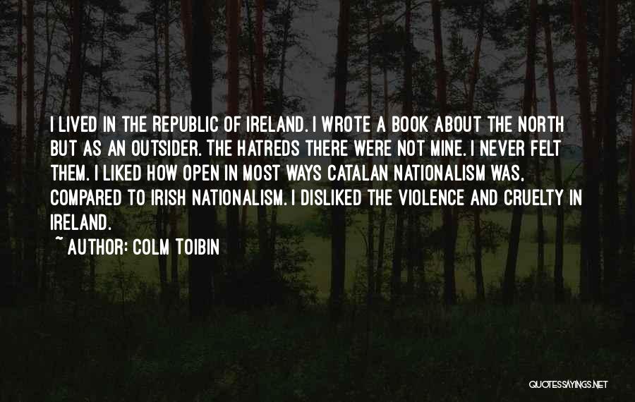 Colm Toibin Quotes: I Lived In The Republic Of Ireland. I Wrote A Book About The North But As An Outsider. The Hatreds
