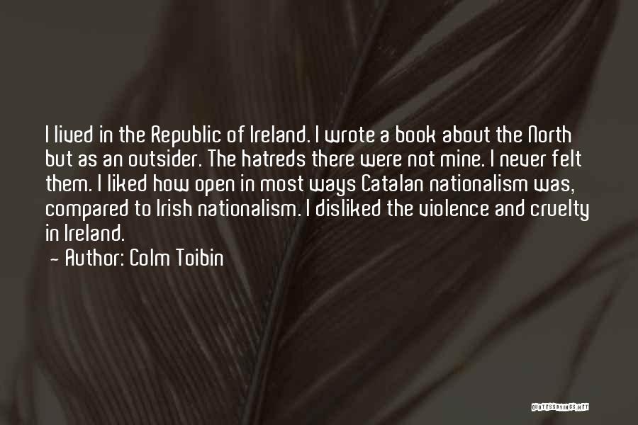 Colm Toibin Quotes: I Lived In The Republic Of Ireland. I Wrote A Book About The North But As An Outsider. The Hatreds