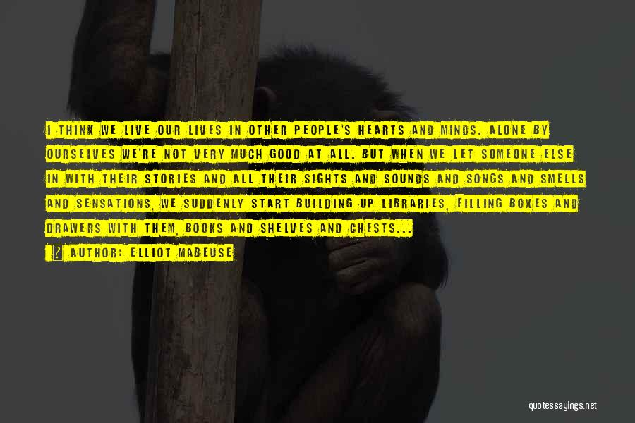 Elliot Mabeuse Quotes: I Think We Live Our Lives In Other People's Hearts And Minds. Alone By Ourselves We're Not Very Much Good
