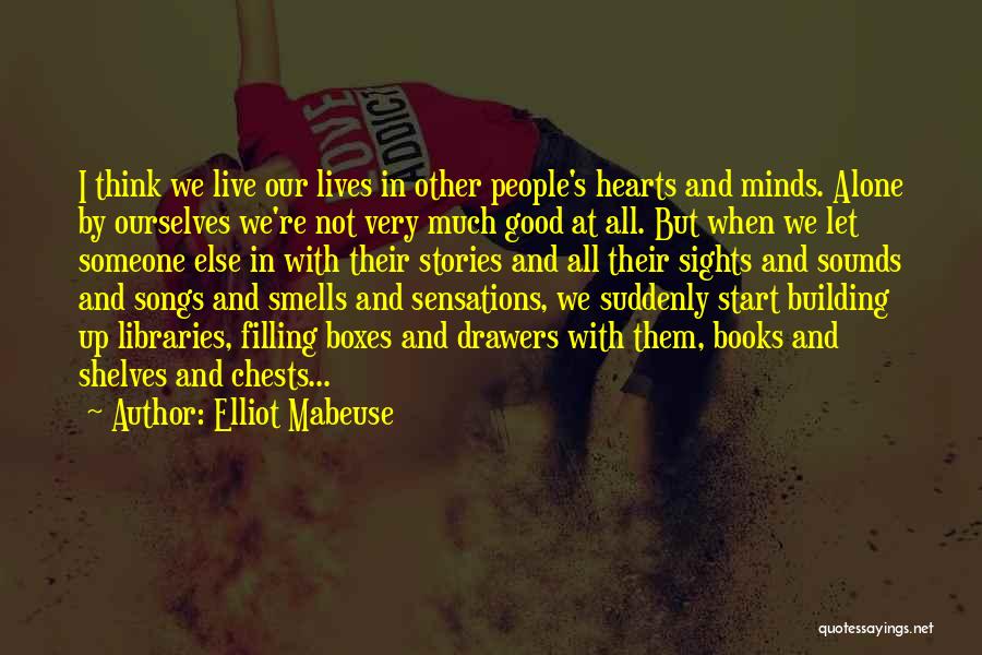 Elliot Mabeuse Quotes: I Think We Live Our Lives In Other People's Hearts And Minds. Alone By Ourselves We're Not Very Much Good
