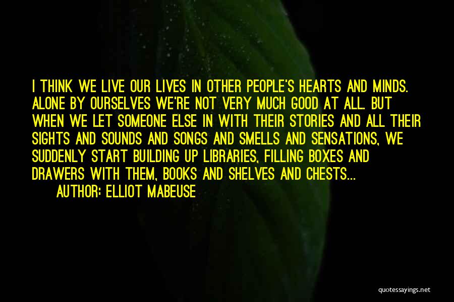Elliot Mabeuse Quotes: I Think We Live Our Lives In Other People's Hearts And Minds. Alone By Ourselves We're Not Very Much Good