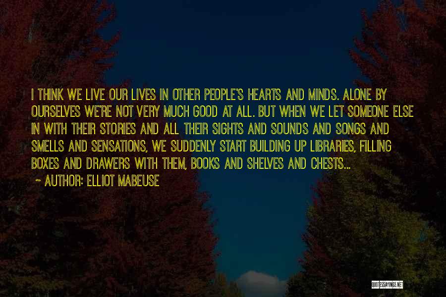 Elliot Mabeuse Quotes: I Think We Live Our Lives In Other People's Hearts And Minds. Alone By Ourselves We're Not Very Much Good