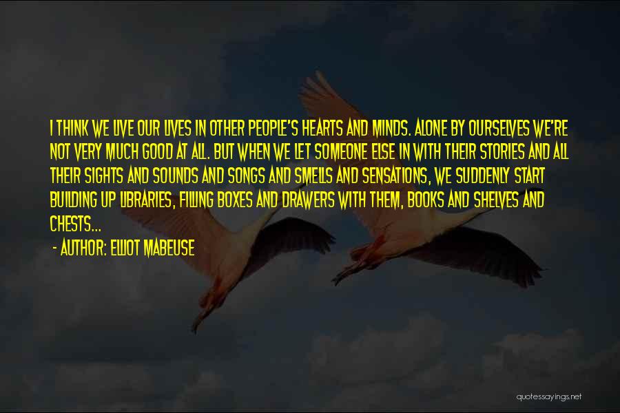 Elliot Mabeuse Quotes: I Think We Live Our Lives In Other People's Hearts And Minds. Alone By Ourselves We're Not Very Much Good