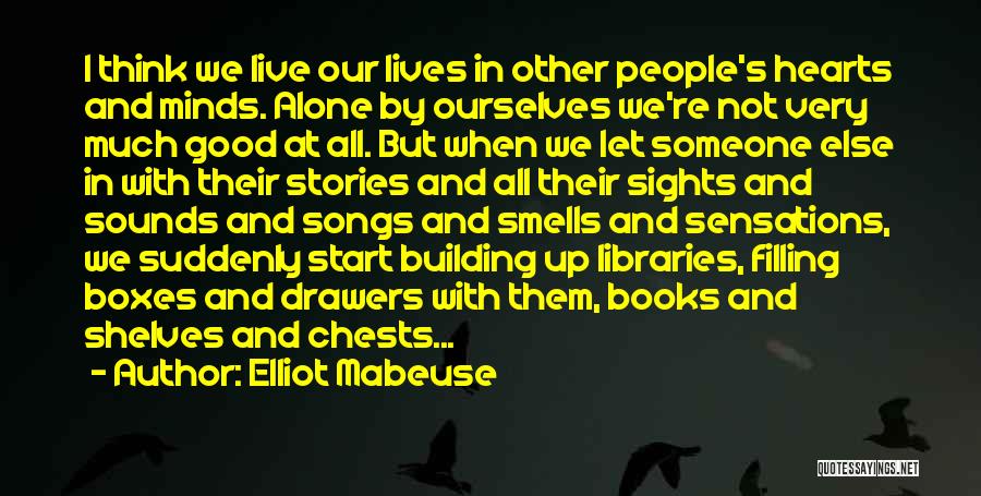 Elliot Mabeuse Quotes: I Think We Live Our Lives In Other People's Hearts And Minds. Alone By Ourselves We're Not Very Much Good
