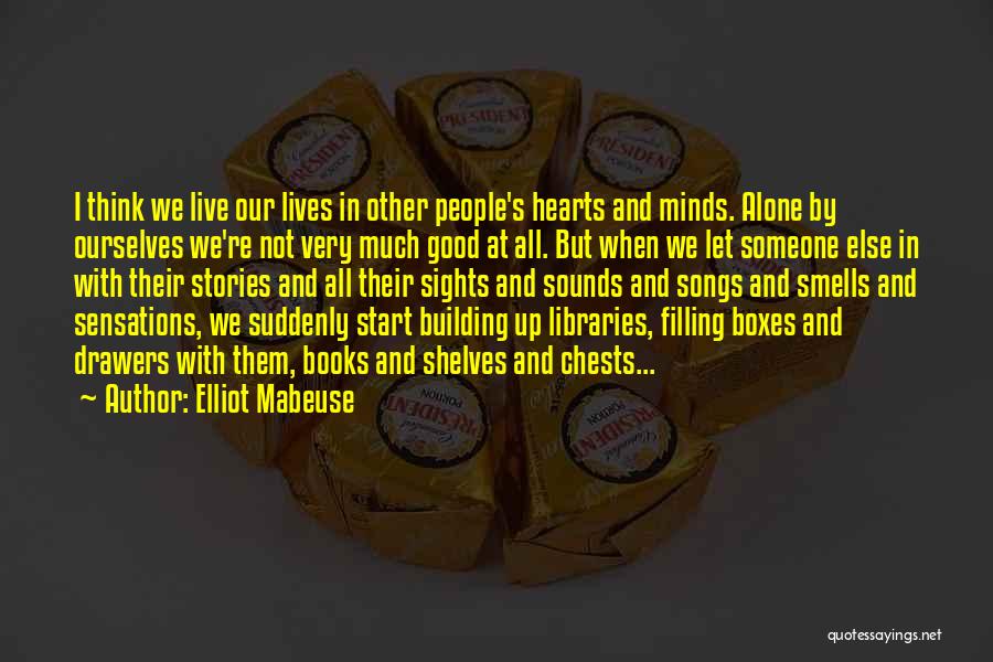 Elliot Mabeuse Quotes: I Think We Live Our Lives In Other People's Hearts And Minds. Alone By Ourselves We're Not Very Much Good