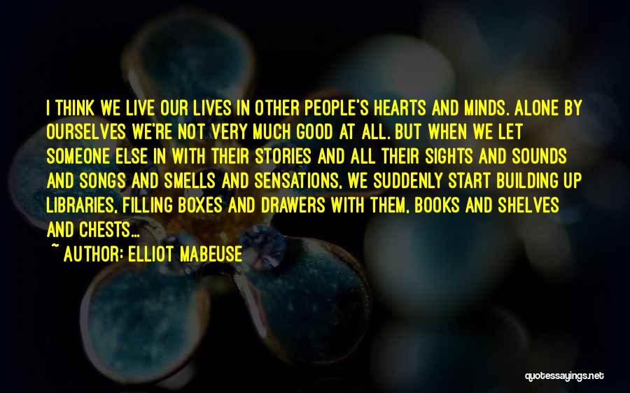 Elliot Mabeuse Quotes: I Think We Live Our Lives In Other People's Hearts And Minds. Alone By Ourselves We're Not Very Much Good