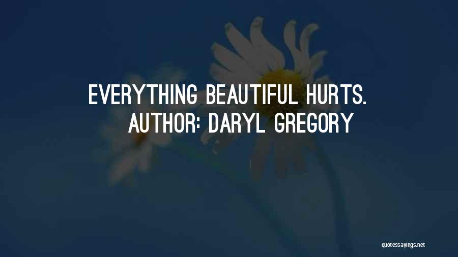 Daryl Gregory Quotes: Everything Beautiful Hurts.