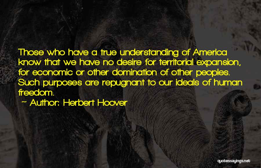 Herbert Hoover Quotes: Those Who Have A True Understanding Of America Know That We Have No Desire For Territorial Expansion, For Economic Or