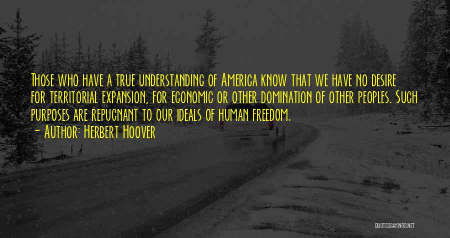 Herbert Hoover Quotes: Those Who Have A True Understanding Of America Know That We Have No Desire For Territorial Expansion, For Economic Or