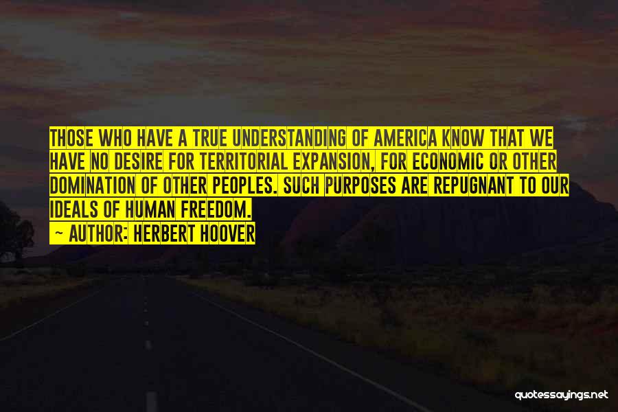 Herbert Hoover Quotes: Those Who Have A True Understanding Of America Know That We Have No Desire For Territorial Expansion, For Economic Or