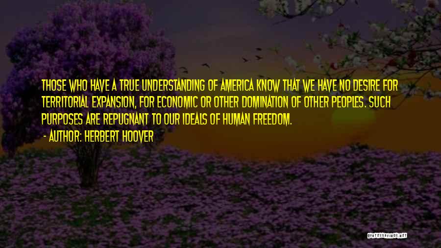 Herbert Hoover Quotes: Those Who Have A True Understanding Of America Know That We Have No Desire For Territorial Expansion, For Economic Or