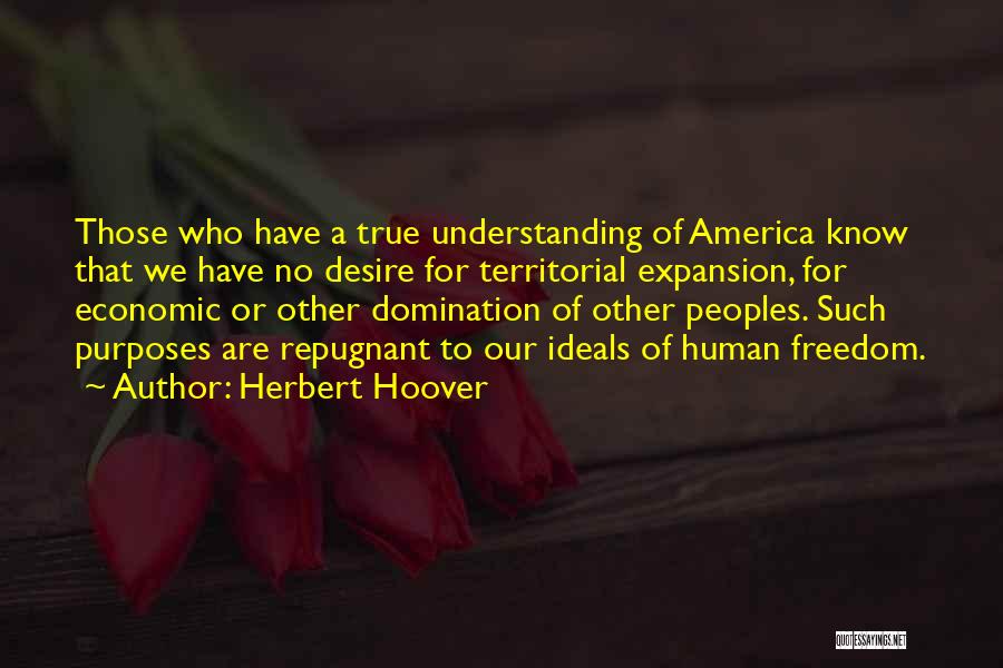 Herbert Hoover Quotes: Those Who Have A True Understanding Of America Know That We Have No Desire For Territorial Expansion, For Economic Or