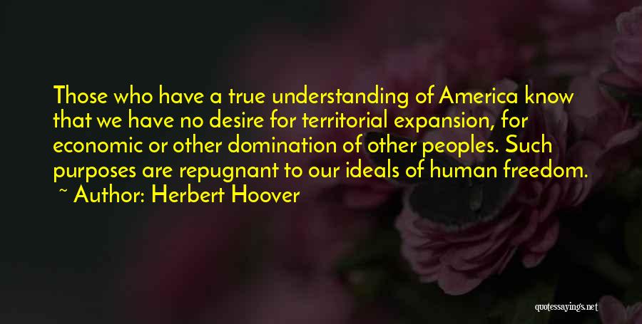 Herbert Hoover Quotes: Those Who Have A True Understanding Of America Know That We Have No Desire For Territorial Expansion, For Economic Or