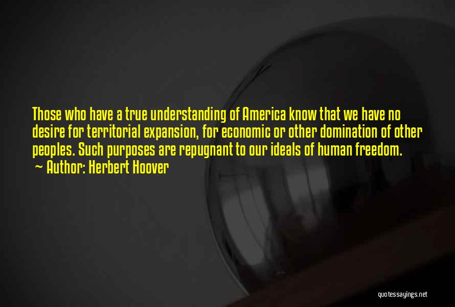 Herbert Hoover Quotes: Those Who Have A True Understanding Of America Know That We Have No Desire For Territorial Expansion, For Economic Or