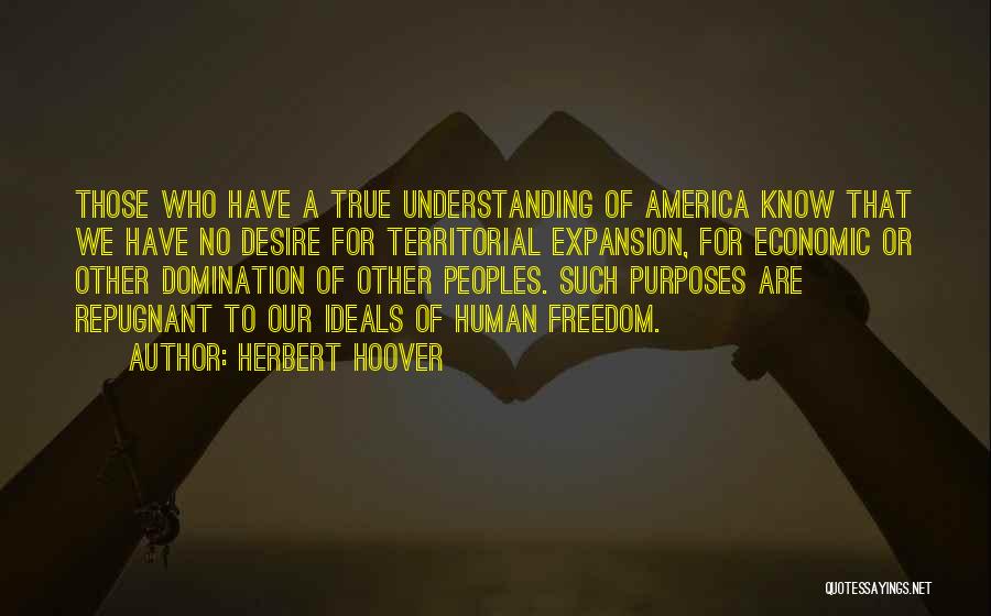Herbert Hoover Quotes: Those Who Have A True Understanding Of America Know That We Have No Desire For Territorial Expansion, For Economic Or
