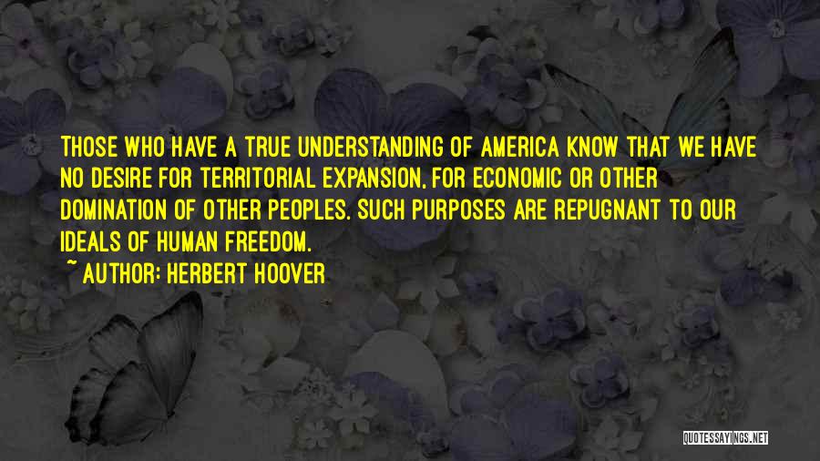 Herbert Hoover Quotes: Those Who Have A True Understanding Of America Know That We Have No Desire For Territorial Expansion, For Economic Or