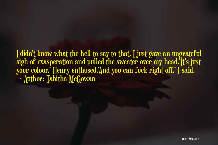 Tabitha McGowan Quotes: I Didn't Know What The Hell To Say To That. I Just Gave An Ungrateful Sigh Of Exasperation And Pulled