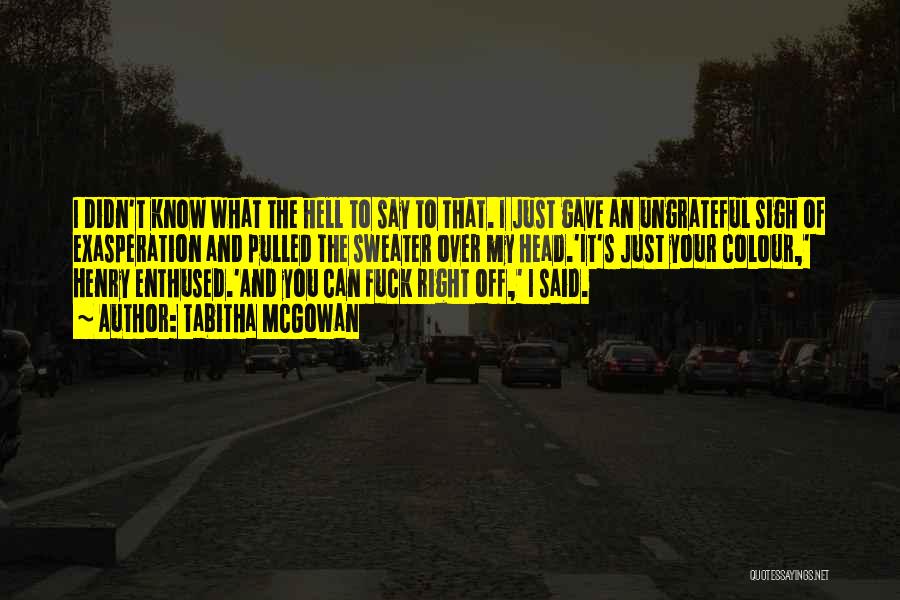 Tabitha McGowan Quotes: I Didn't Know What The Hell To Say To That. I Just Gave An Ungrateful Sigh Of Exasperation And Pulled