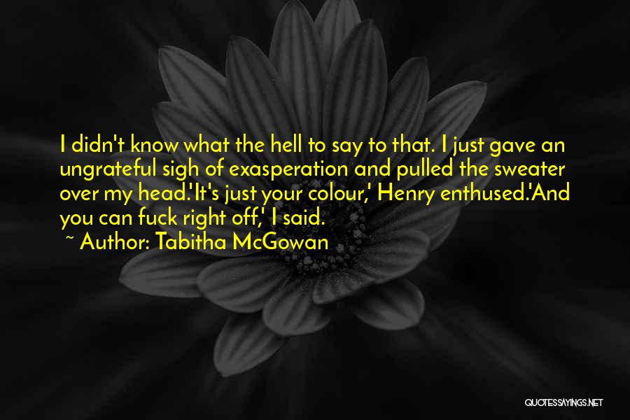 Tabitha McGowan Quotes: I Didn't Know What The Hell To Say To That. I Just Gave An Ungrateful Sigh Of Exasperation And Pulled