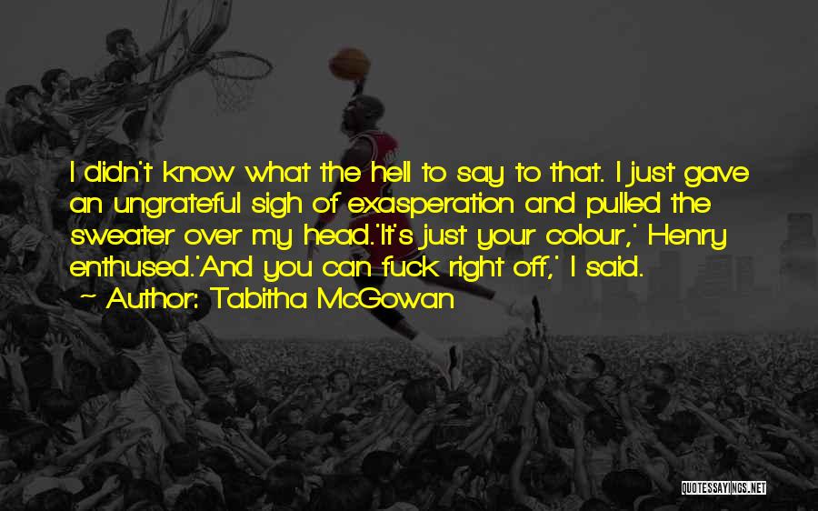 Tabitha McGowan Quotes: I Didn't Know What The Hell To Say To That. I Just Gave An Ungrateful Sigh Of Exasperation And Pulled