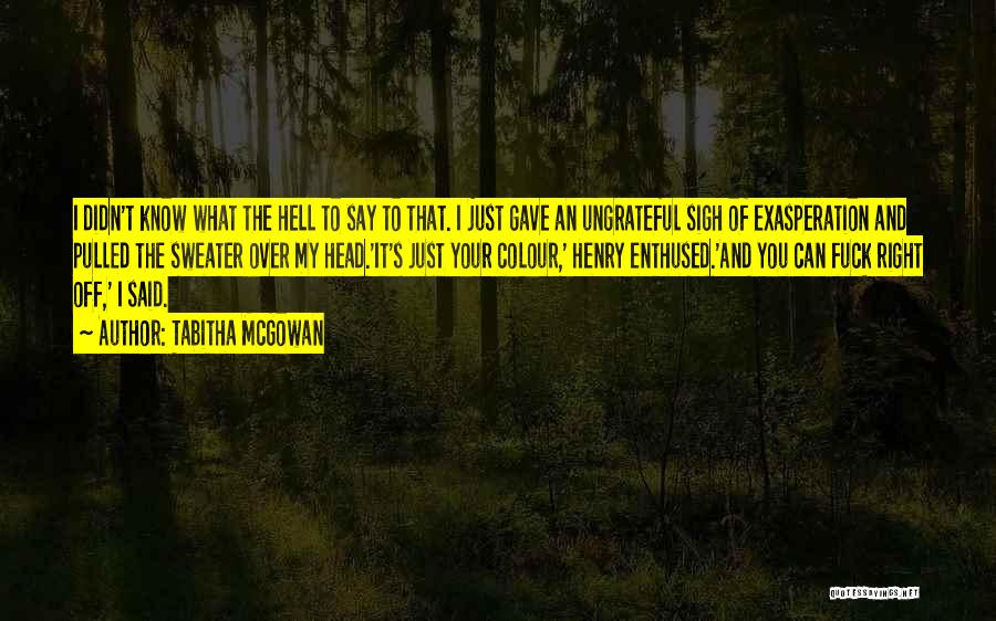 Tabitha McGowan Quotes: I Didn't Know What The Hell To Say To That. I Just Gave An Ungrateful Sigh Of Exasperation And Pulled
