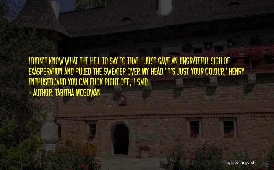 Tabitha McGowan Quotes: I Didn't Know What The Hell To Say To That. I Just Gave An Ungrateful Sigh Of Exasperation And Pulled