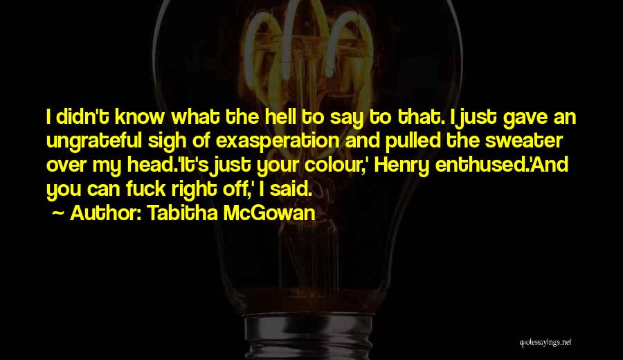Tabitha McGowan Quotes: I Didn't Know What The Hell To Say To That. I Just Gave An Ungrateful Sigh Of Exasperation And Pulled