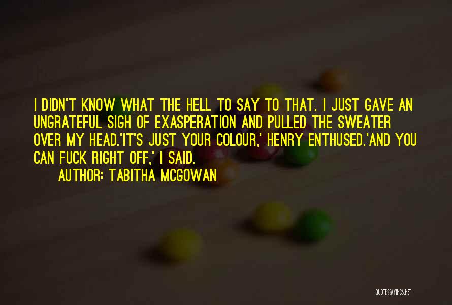 Tabitha McGowan Quotes: I Didn't Know What The Hell To Say To That. I Just Gave An Ungrateful Sigh Of Exasperation And Pulled