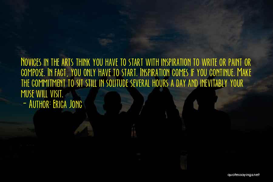 Erica Jong Quotes: Novices In The Arts Think You Have To Start With Inspiration To Write Or Paint Or Compose. In Fact, You