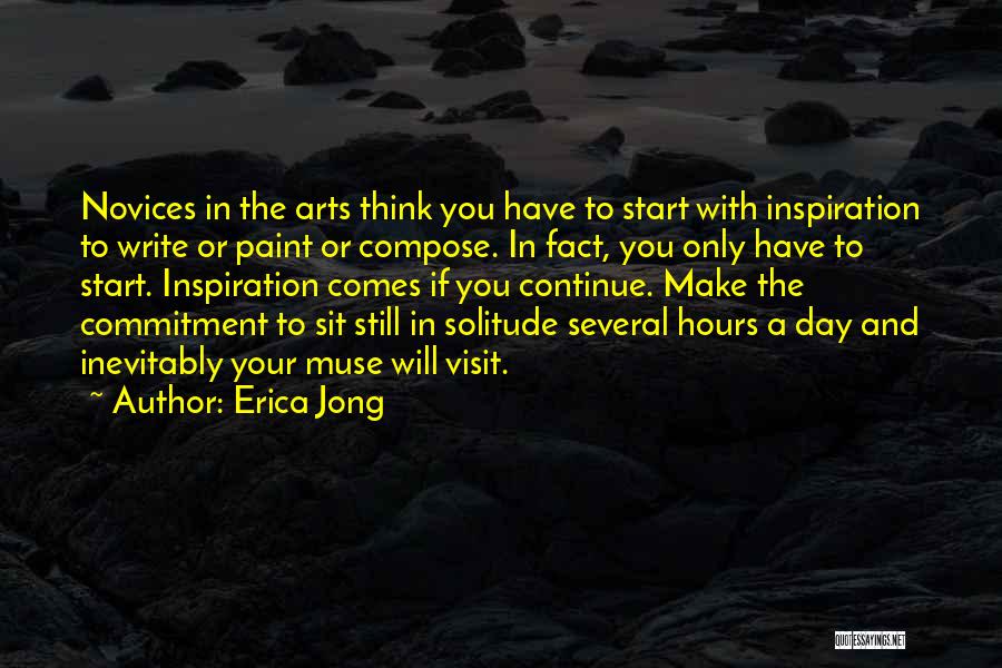 Erica Jong Quotes: Novices In The Arts Think You Have To Start With Inspiration To Write Or Paint Or Compose. In Fact, You