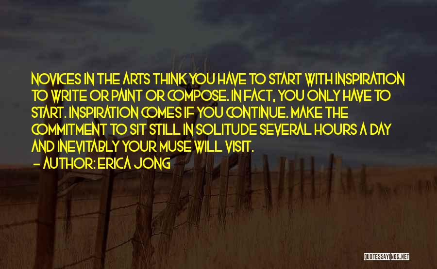 Erica Jong Quotes: Novices In The Arts Think You Have To Start With Inspiration To Write Or Paint Or Compose. In Fact, You