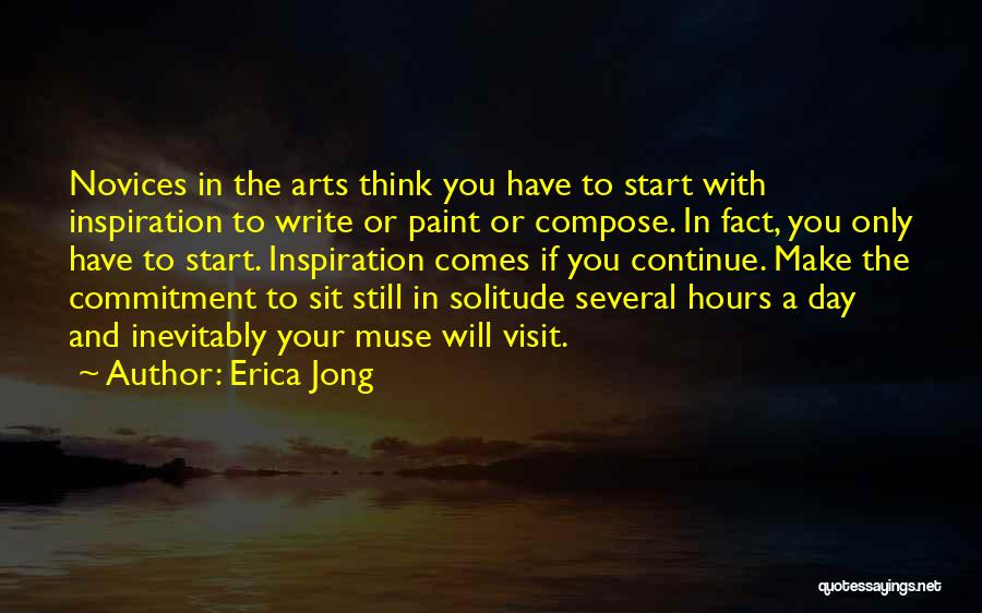 Erica Jong Quotes: Novices In The Arts Think You Have To Start With Inspiration To Write Or Paint Or Compose. In Fact, You