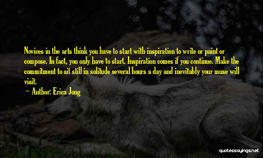 Erica Jong Quotes: Novices In The Arts Think You Have To Start With Inspiration To Write Or Paint Or Compose. In Fact, You